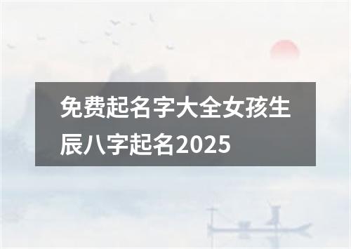 免费起名字大全女孩生辰八字起名2025