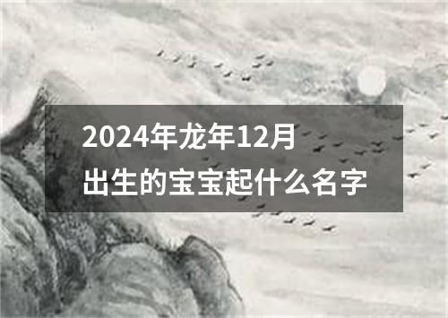 2024年龙年12月出生的宝宝起什么名字