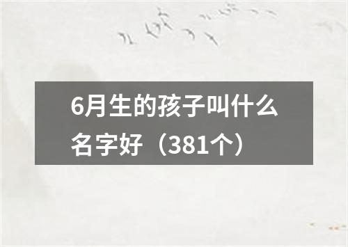 6月生的孩子叫什么名字好（381个）