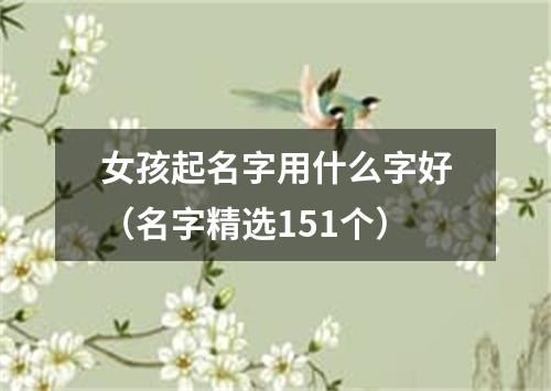 女孩起名字用什么字好（名字精选151个）