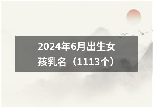 2024年6月出生女孩乳名（1113个）