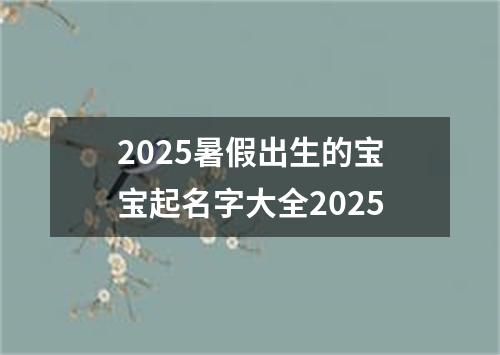 2025暑假出生的宝宝起名字大全2025