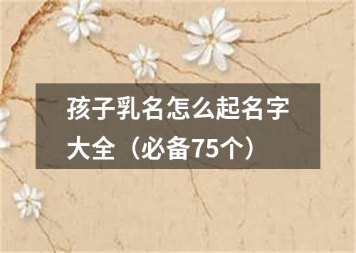 孩子乳名怎么起名字大全（必备75个）