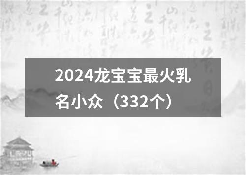 2024龙宝宝最火乳名小众（332个）