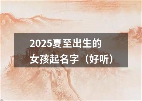 2025夏至出生的女孩起名字（好听）