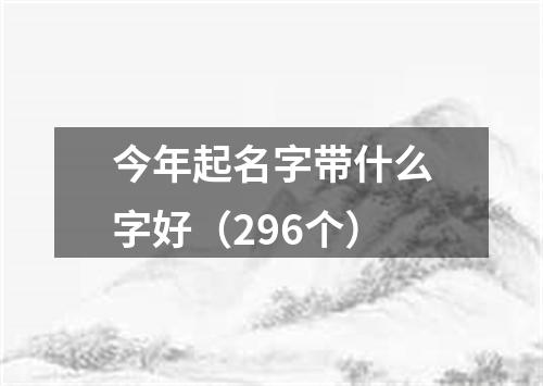 今年起名字带什么字好（296个）