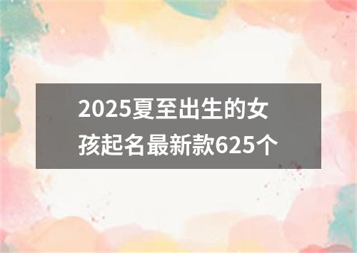 2025夏至出生的女孩起名最新款625个