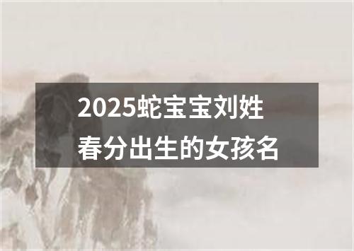 2025蛇宝宝刘姓春分出生的女孩名