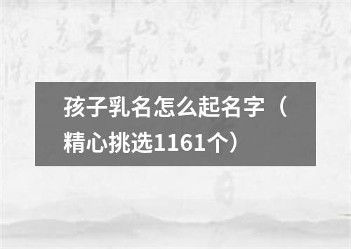 孩子乳名怎么起名字（精心挑选1161个）