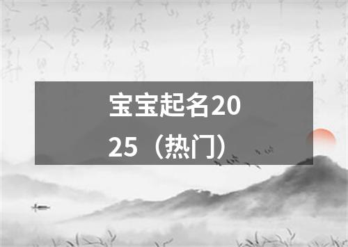 宝宝起名2025（热门）