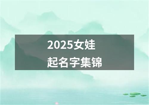 2025女娃起名字集锦