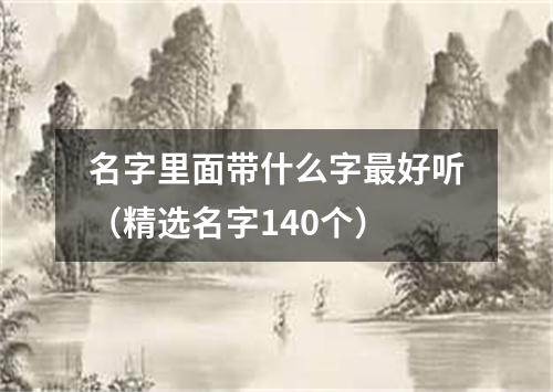 名字里面带什么字最好听（精选名字140个）