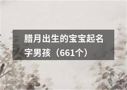 腊月出生的宝宝起名字男孩（661个）