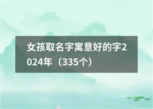 女孩取名字寓意好的字2024年（335个）