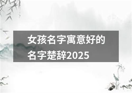 女孩名字寓意好的名字楚辞2025