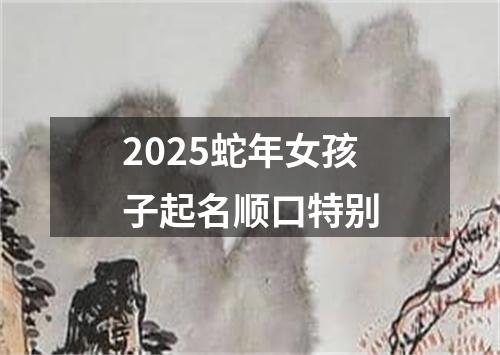 2025蛇年女孩子起名顺口特别