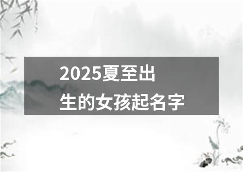 2025夏至出生的女孩起名字