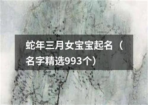 蛇年三月女宝宝起名（名字精选993个）