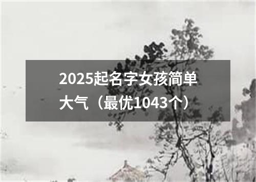 2025起名字女孩简单大气（最优1043个）