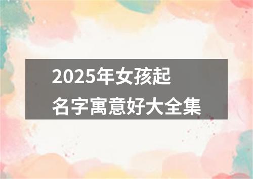 2025年女孩起名字寓意好大全集