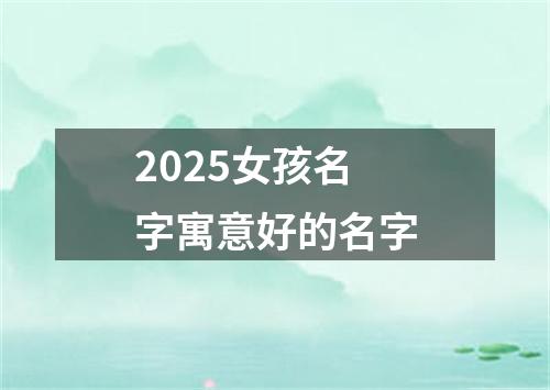 2025女孩名字寓意好的名字