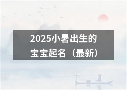 2025小暑出生的宝宝起名（最新）