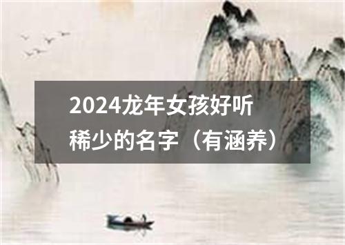 2024龙年女孩好听稀少的名字（有涵养）