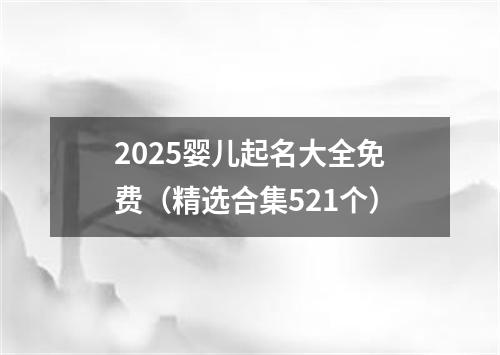 2025婴儿起名大全免费（精选合集521个）