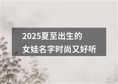 2025夏至出生的女娃名字时尚又好听