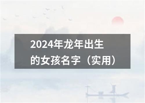 2024年龙年出生的女孩名字（实用）