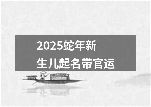 2025蛇年新生儿起名带官运