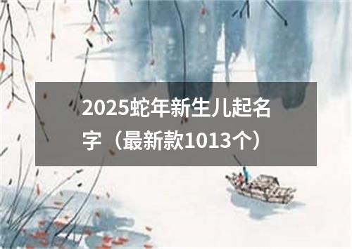 2025蛇年新生儿起名字（最新款1013个）