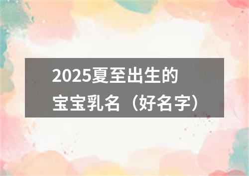 2025夏至出生的宝宝乳名（好名字）