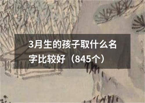 3月生的孩子取什么名字比较好（845个）