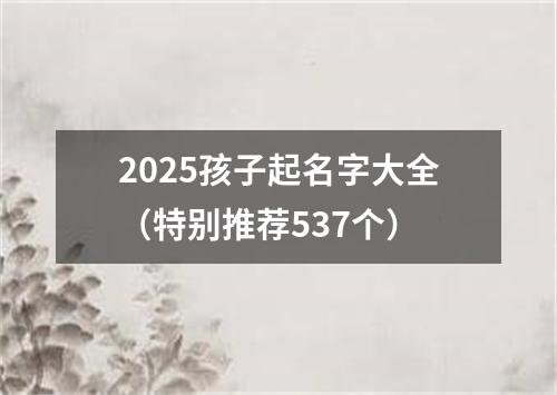 2025孩子起名字大全（特别推荐537个）