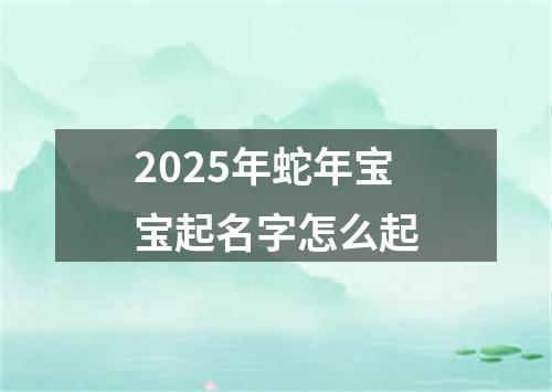 2025年蛇年宝宝起名字怎么起