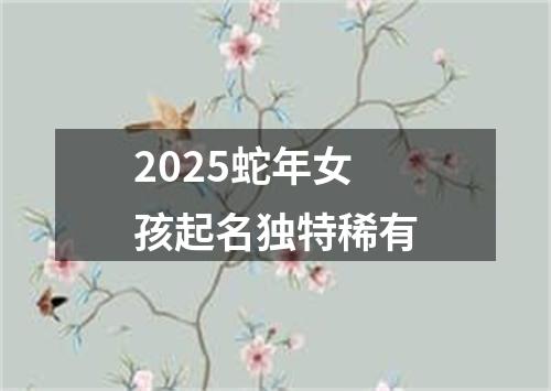 2025蛇年女孩起名独特稀有