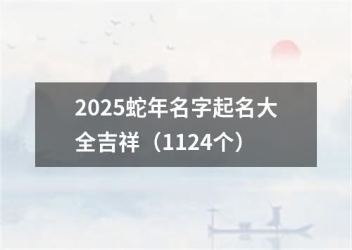 2025蛇年名字起名大全吉祥（1124个）