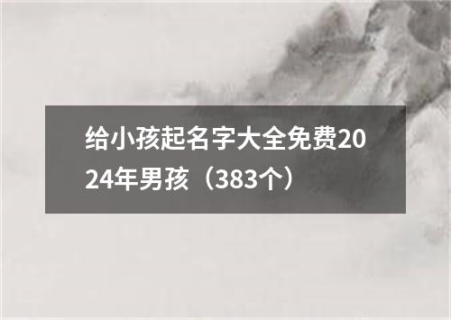 给小孩起名字大全免费2024年男孩（383个）