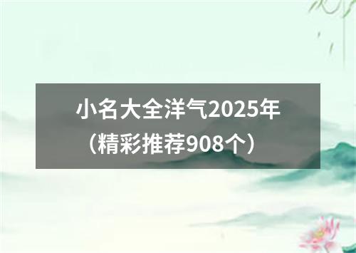 小名大全洋气2025年（精彩推荐908个）