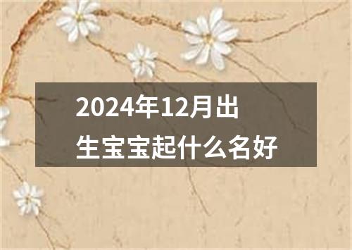 2024年12月出生宝宝起什么名好