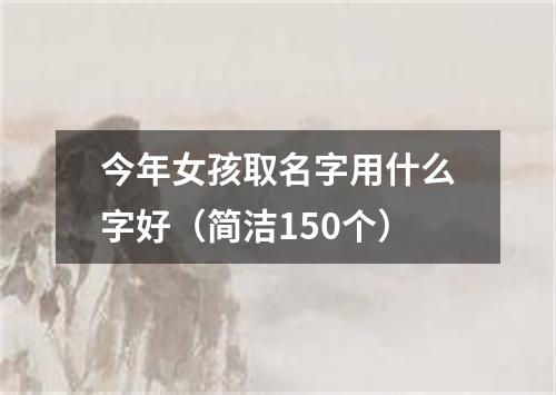 今年女孩取名字用什么字好（简洁150个）