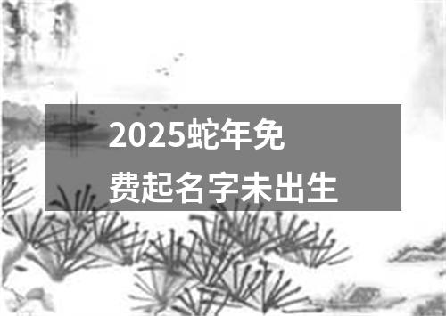 2025蛇年免费起名字未出生