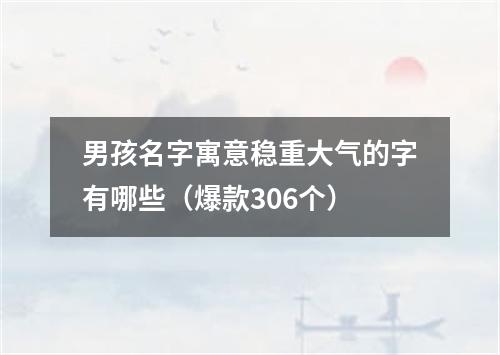 男孩名字寓意稳重大气的字有哪些（爆款306个）