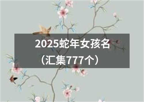 2025蛇年女孩名（汇集777个）