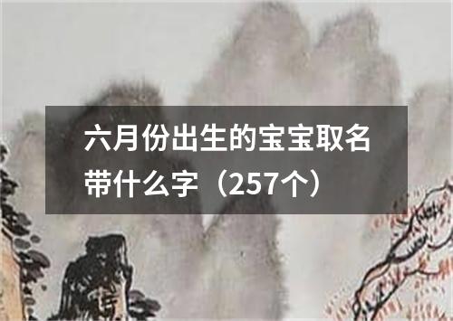 六月份出生的宝宝取名带什么字（257个）