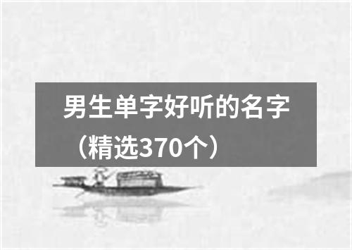 男生单字好听的名字（精选370个）