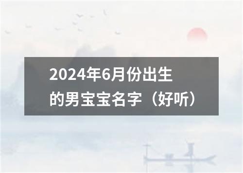 2024年6月份出生的男宝宝名字（好听）