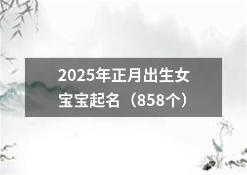 2025年正月出生女宝宝起名（858个）