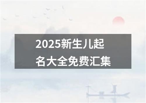 2025新生儿起名大全免费汇集